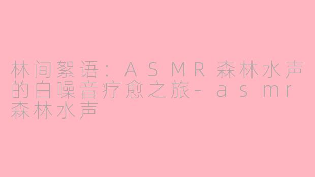林间絮语：ASMR森林水声的白噪音疗愈之旅-asmr森林水声