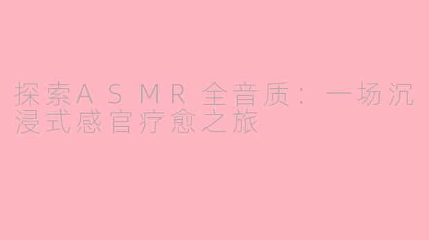 探索ASMR全音质：一场沉浸式感官疗愈之旅