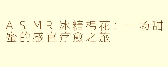 ASMR冰糖棉花：一场甜蜜的感官疗愈之旅