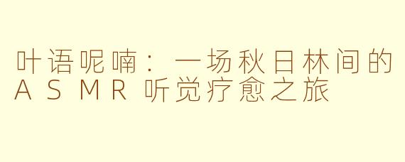叶语呢喃：一场秋日林间的ASMR听觉疗愈之旅