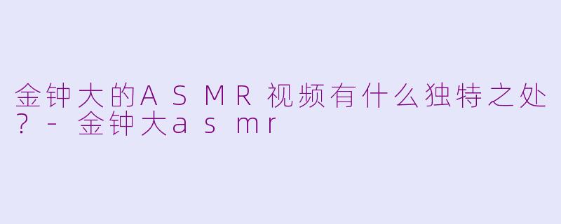 金钟大的ASMR视频有什么独特之处？