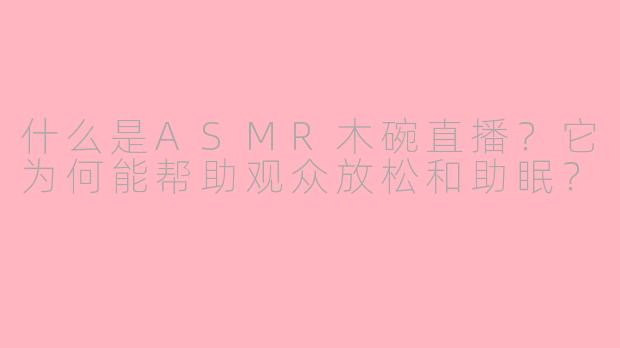 什么是ASMR木碗直播?它为何能帮助观众放松和助眠?