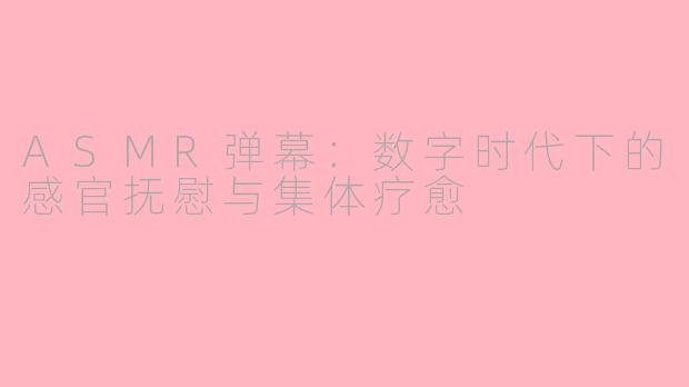 ASMR弹幕：数字时代下的感官抚慰与集体疗愈