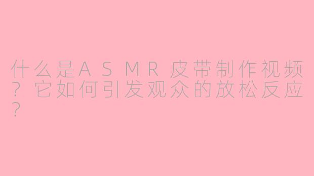 什么是ASMR皮带制作视频？它如何引发观众的放松反应？