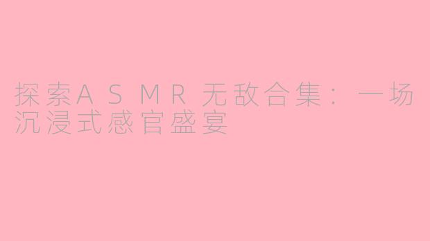 探索ASMR无敌合集：一场沉浸式感官盛宴