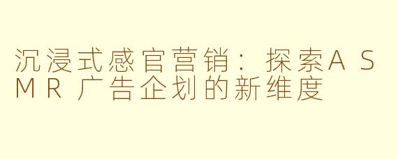 沉浸式感官营销：探索ASMR广告企划的新维度