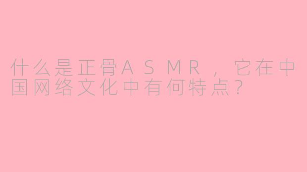 什么是正骨ASMR,它在中国网络文化中有何特点?