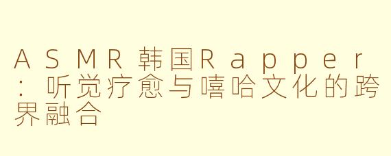 ASMR韩国Rapper：听觉疗愈与嘻哈文化的跨界融合