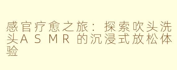 感官疗愈之旅：探索吹头洗头ASMR的沉浸式放松体验