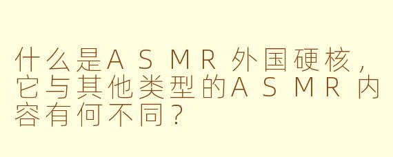 什么是ASMR外国硬核,它与其他类型的ASMR内容有何不同?