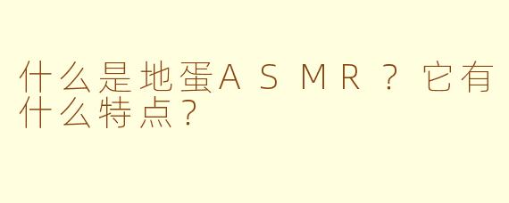 什么是地蛋ASMR？它有什么特点？