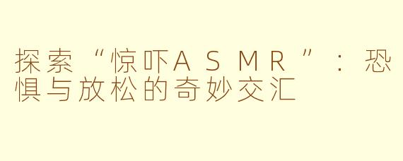 探索“惊吓ASMR”：恐惧与放松的奇妙交汇