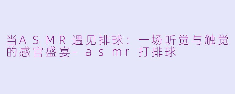 当ASMR遇见排球：一场听觉与触觉的感官盛宴-asmr打排球