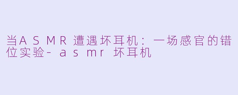当ASMR遭遇坏耳机：一场感官的错位实验-asmr坏耳机