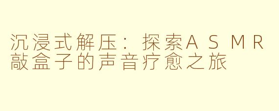 沉浸式解压：探索ASMR敲盒子的声音疗愈之旅