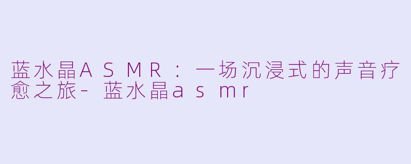 蓝水晶ASMR：一场沉浸式的声音疗愈之旅-蓝水晶asmr