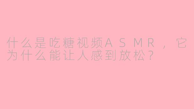 什么是吃糖视频ASMR，它为什么能让人感到放松？