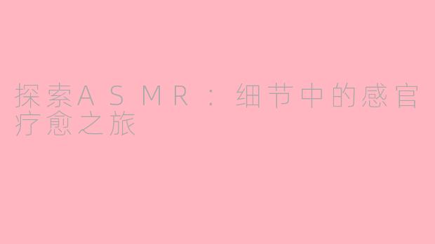 探索ASMR:细节中的感官疗愈之旅