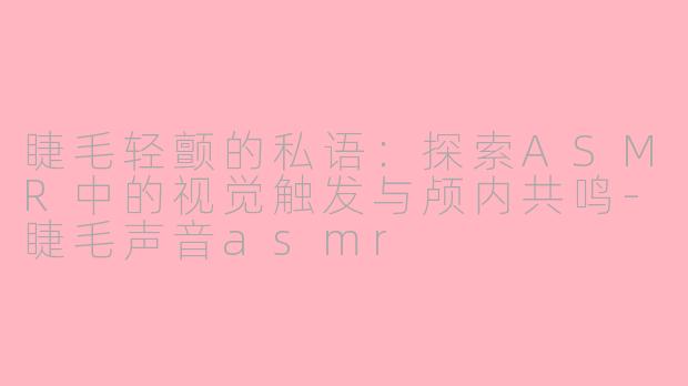 睫毛轻颤的私语：探索ASMR中的视觉触发与颅内共鸣-睫毛声音asmr