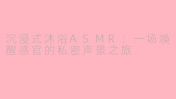 沉浸式沐浴ASMR:一场唤醒感官的私密声景之旅