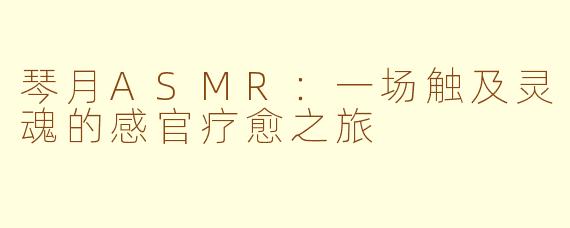 琴月ASMR：一场触及灵魂的感官疗愈之旅
