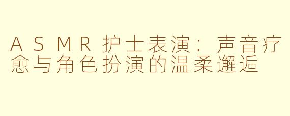 ASMR护士表演:声音疗愈与角色扮演的温柔邂逅