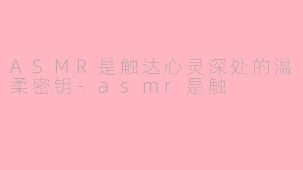 ASMR是触达心灵深处的温柔密钥-asmr是触