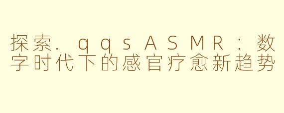 探索.qqsASMR：数字时代下的感官疗愈新趋势