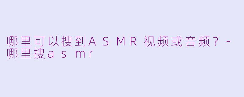 哪里可以搜到ASMR视频或音频？-哪里搜asmr