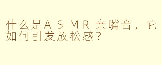 什么是ASMR亲嘴音，它如何引发放松感？