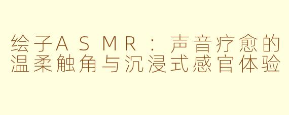 绘子ASMR：声音疗愈的温柔触角与沉浸式感官体验
