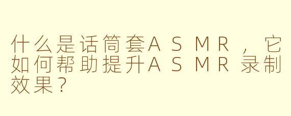 什么是话筒套ASMR，它如何帮助提升ASMR录制效果？