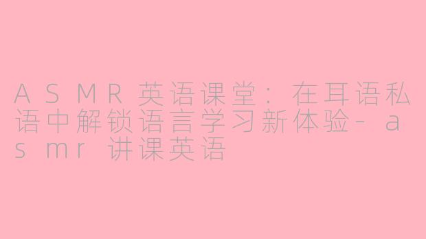 ASMR英语课堂：在耳语私语中解锁语言学习新体验-asmr讲课英语