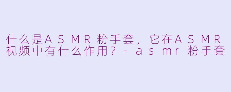 什么是ASMR粉手套，它在ASMR视频中有什么作用？