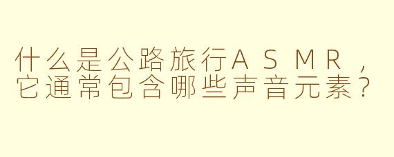 什么是公路旅行ASMR，它通常包含哪些声音元素？