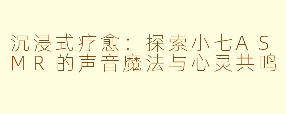 沉浸式疗愈：探索小七ASMR的声音魔法与心灵共鸣