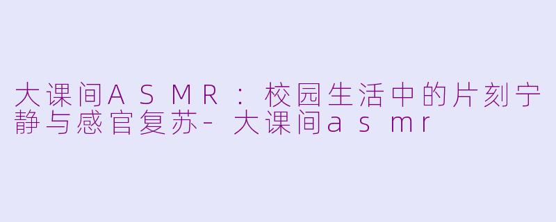 大课间ASMR:校园生活中的片刻宁静与感官复苏-大课间asmr
