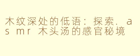 木纹深处的低语：探索.asmr木头汤的感官秘境