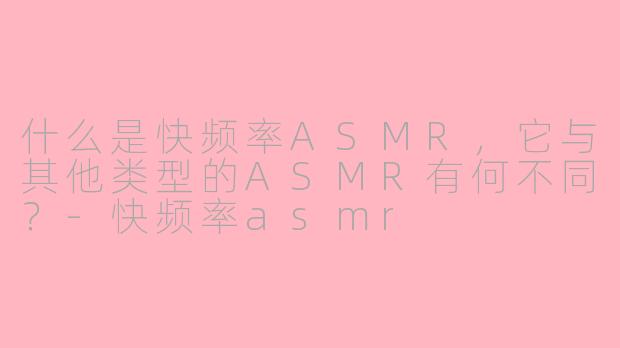 什么是快频率ASMR，它与其他类型的ASMR有何不同？-快频率asmr