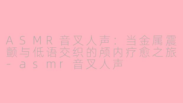 ASMR音叉人声：当金属震颤与低语交织的颅内疗愈之旅-asmr音叉人声