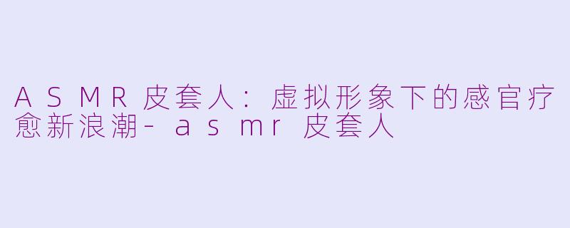 ASMR皮套人:虚拟形象下的感官疗愈新浪潮-asmr皮套人