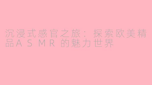 沉浸式感官之旅：探索欧美精品ASMR的魅力世界