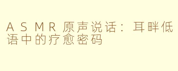 ASMR原声说话：耳畔低语中的疗愈密码