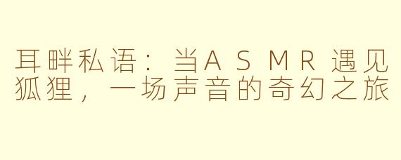 耳畔私语：当ASMR遇见狐狸，一场声音的奇幻之旅