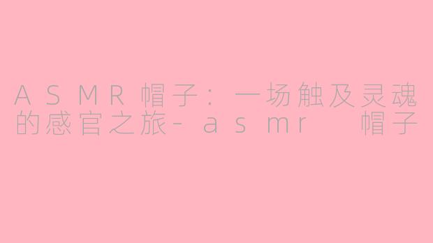 ASMR帽子:一场触及灵魂的感官之旅-asmr 帽子