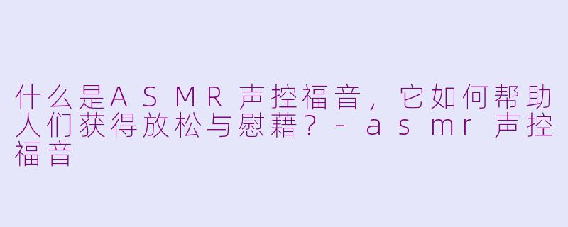 什么是ASMR声控福音，它如何帮助人们获得放松与慰藉？-asmr声控福音