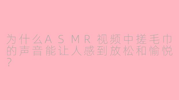 为什么ASMR视频中搓毛巾的声音能让人感到放松和愉悦？