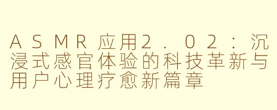 ASMR应用2.02：沉浸式感官体验的科技革新与用户心理疗愈新篇章