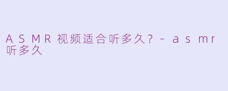 ASMR视频适合听多久？