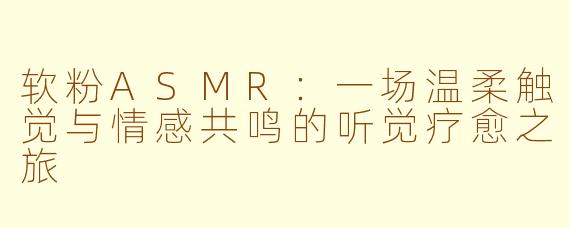 软粉ASMR：一场温柔触觉与情感共鸣的听觉疗愈之旅